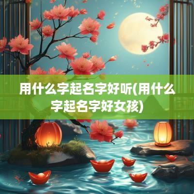 用什么字起名字好听(用什么字起名字好女孩)