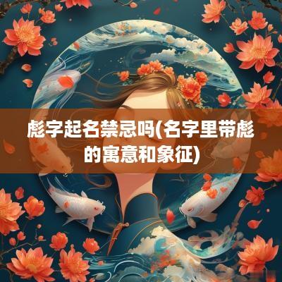 彪字起名禁忌吗(名字里带彪的寓意和象征)