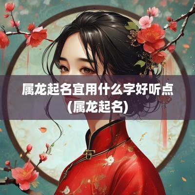 属龙起名宜用什么字好听点(属龙起名)
