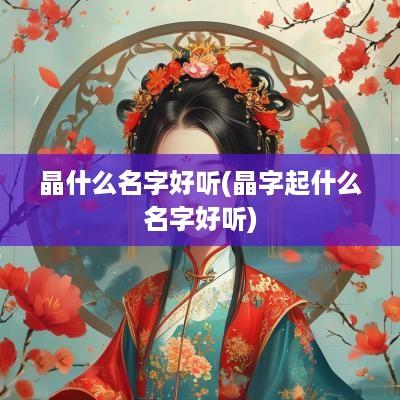 晶什么名字好听(晶字起什么名字好听)