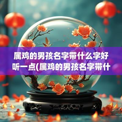 属鸡的男孩名字带什么字好听一点(属鸡的男孩名字带什么字好听点)