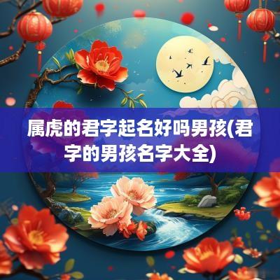 属虎的君字起名好吗男孩(君字的男孩名字大全)