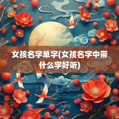 女孩名字单字(女孩名字中带什么字好听)