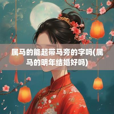 属马的能起带马旁的字吗(属马的明年结婚好吗)