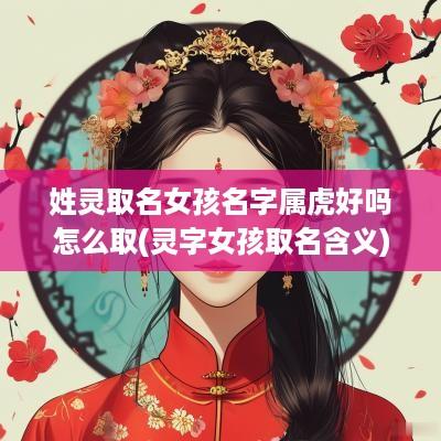姓灵取名女孩名字属虎好吗怎么取(灵字女孩取名含义)