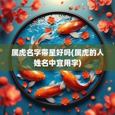 属虎名字带星好吗(属虎的人姓名中宜用字)