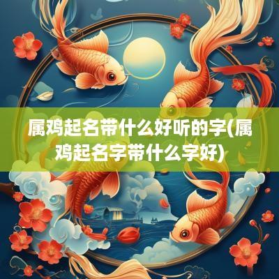 属鸡起名带什么好听的字(属鸡起名字带什么字好)