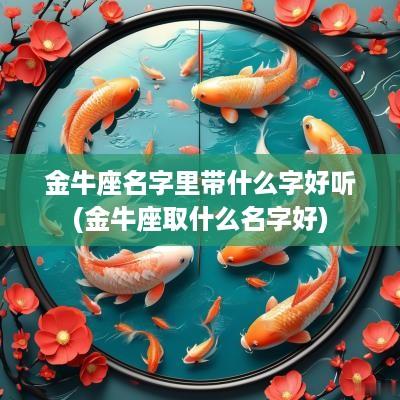 金牛座名字里带什么字好听(金牛座取什么名字好)
