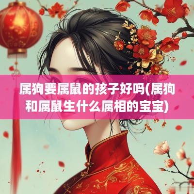 属狗要属鼠的孩子好吗(属狗和属鼠生什么属相的宝宝)