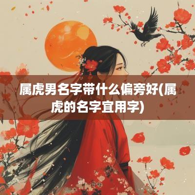 属虎男名字带什么偏旁好(属虎的名字宜用字)