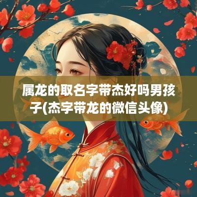 属龙的取名字带杰好吗男孩子(杰字带龙的微信头像)