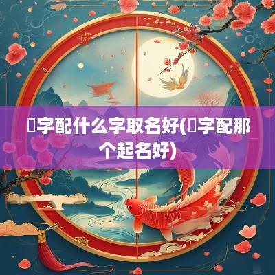 翀字配什么字取名好(玹字配那个起名好)