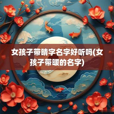 女孩子带晴字名字好听吗(女孩子带暖的名字)