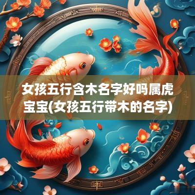 女孩五行含木名字好吗属虎宝宝(女孩五行带木的名字)