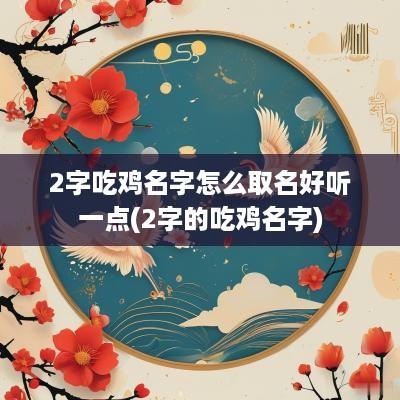 2字吃鸡名字怎么取名好听一点(2字的吃鸡名字)