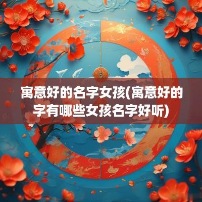 寓意好的名字女孩(寓意好的字有哪些女孩名字好听)