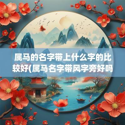 属马的名字带上什么字的比较好(属马名字带风字旁好吗女孩)