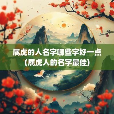 属虎的人名字哪些字好一点(属虎人的名字最佳)