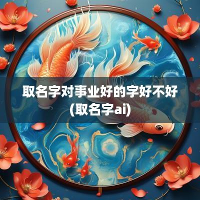取名字对事业好的字好不好(取名字ai)