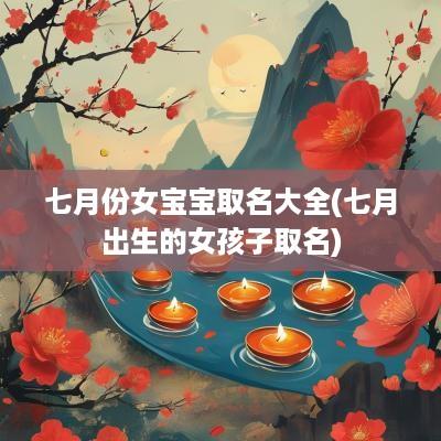 七月份女宝宝取名大全(七月出生的女孩子取名)