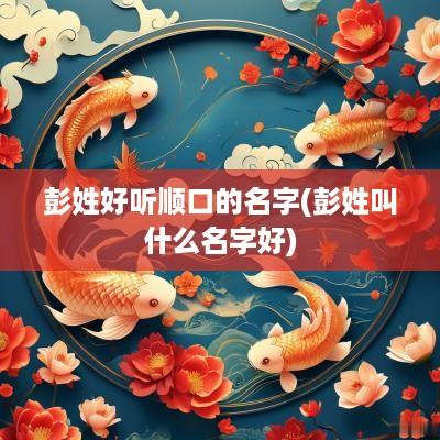 彭姓好听顺口的名字(彭姓叫什么名字好)