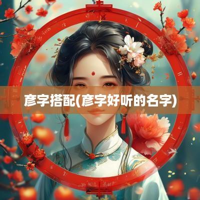 彦字搭配(彦字好听的名字)