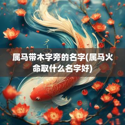 属马带木字旁的名字(属马火命取什么名字好)