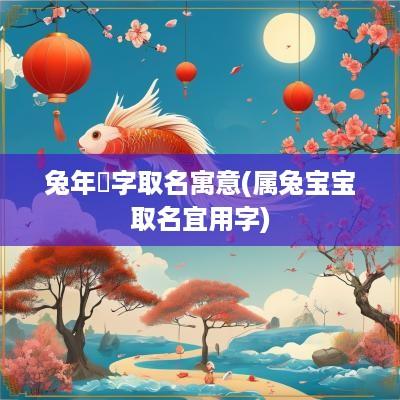 蛇年玥字取名寓意(属兔宝宝取名宜用字)