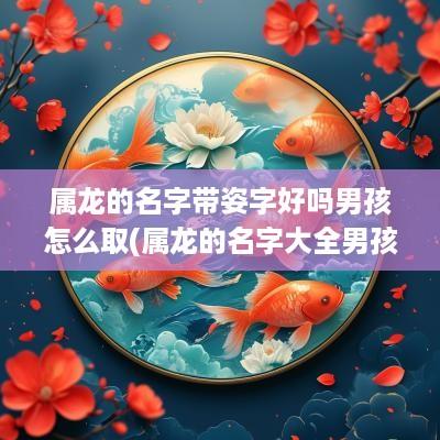 属龙的名字带姿字好吗男孩怎么取(属龙的名字大全男孩)