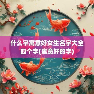 什么字寓意好女生名字大全四个字(寓意好的字)