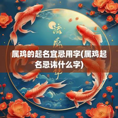 属鸡的起名宜忌用字(属鸡起名忌讳什么字)