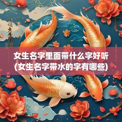 女生名字里面带什么字好听(女生名字带水的字有哪些)