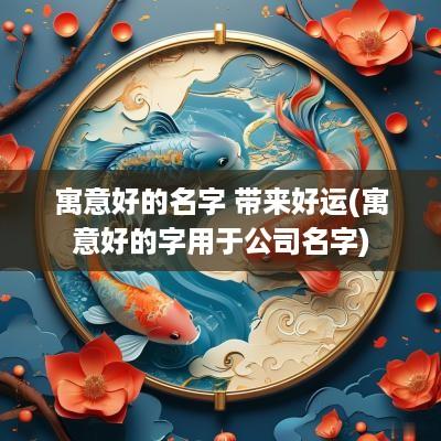 寓意好的名字 带来好运(寓意好的字用于公司名字)
