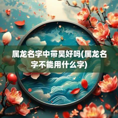 属龙名字中带昊好吗(属龙名字不能用什么字)