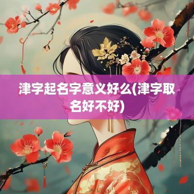 津字起名字意义好么(津字取名好不好)