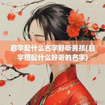 启字配什么名字好听男孩(启字搭配什么好听的名字)