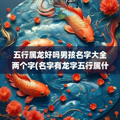 五行属龙好吗男孩名字大全两个字(名字有龙字五行属什么)