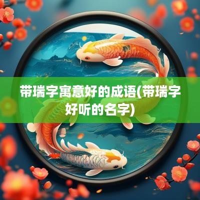 带瑞字寓意好的成语(带瑞字好听的名字)