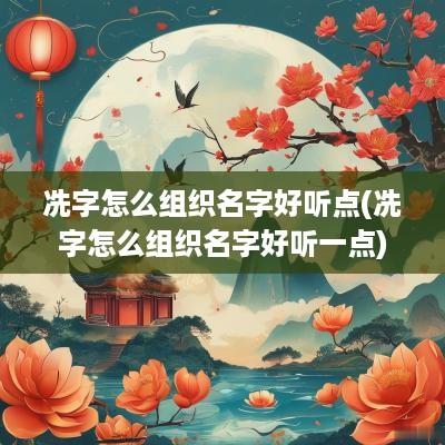 冼字怎么组织名字好听点(冼字怎么组织名字好听一点)