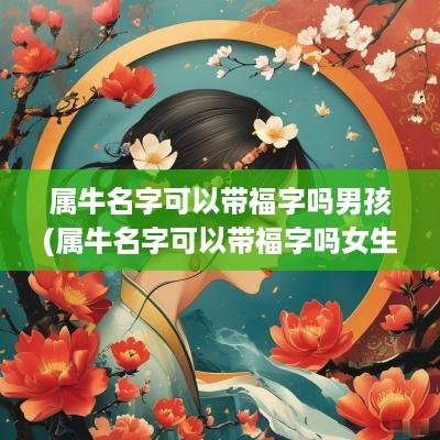 属牛名字可以带福字吗男孩(属牛名字可以带福字吗女生)