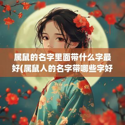 属鼠的名字里面带什么字最好(属鼠人的名字带哪些字好)