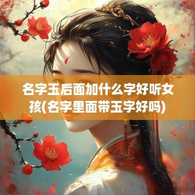 名字玉后面加什么字好听女孩(名字里面带玉字好吗)