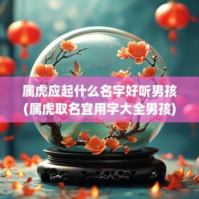 属虎应起什么名字好听男孩(属虎取名宜用字大全男孩)