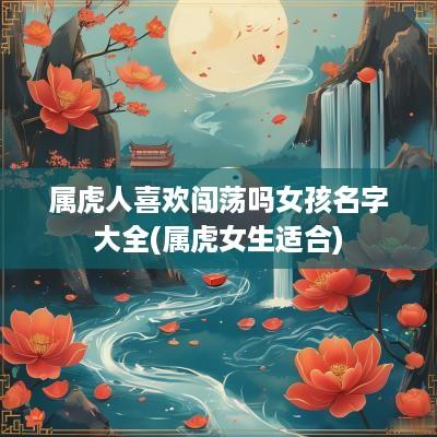 属虎人喜欢闯荡吗女孩名字大全(属虎女生适合)