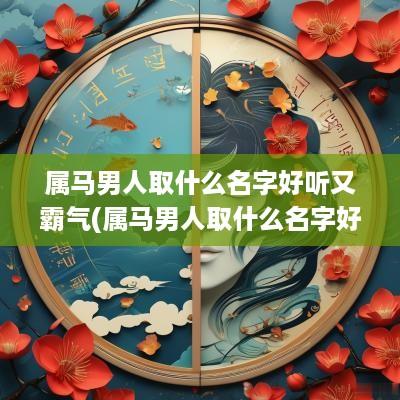 属马男人取什么名字好听又霸气(属马男人取什么名字好听一点)