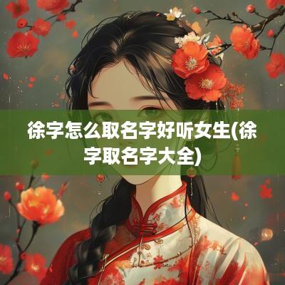 徐字怎么取名字好听女生(徐字取名字大全)