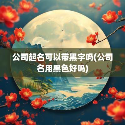 公司起名可以带黑字吗(公司名用黑色好吗)