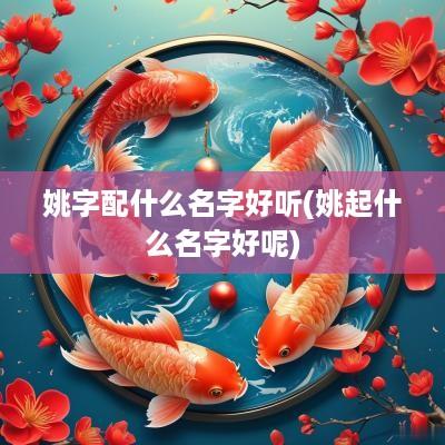 姚字配什么名字好听(姚起什么名字好呢)