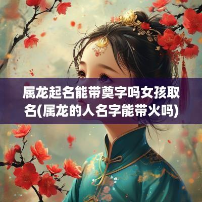 属龙起名能带奠字吗女孩取名(属龙的人名字能带火吗)