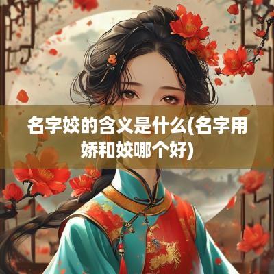 名字姣的含义是什么(名字用娇和姣哪个好)
